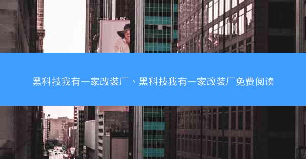 黑科技我有一家改装厂、黑科技我有一家改装厂免费阅读
