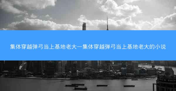 集体穿越弹弓当上基地老大—集体穿越弹弓当上基地老大的小说