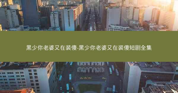 黑少你老婆又在装傻-黑少你老婆又在装傻短剧全集