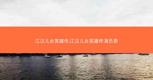 江汉儿女英雄传;江汉儿女英雄传演员表