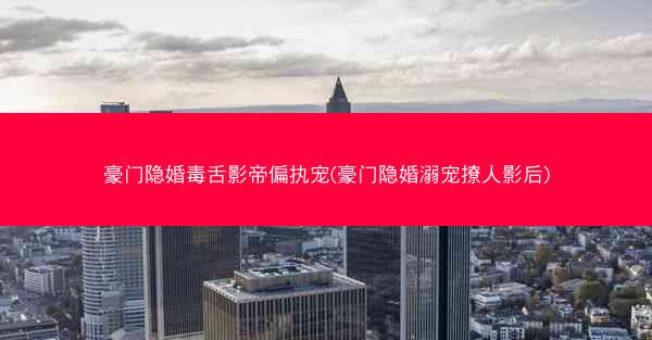 豪门隐婚毒舌影帝偏执宠(豪门隐婚溺宠撩人影后) 豪门隐婚毒舌影帝偏执宠(豪门隐婚溺宠撩人影后)