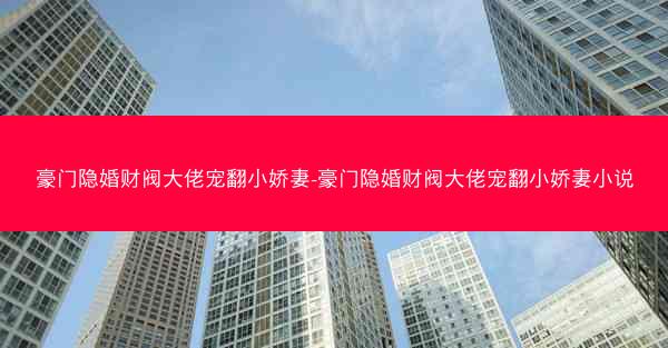 豪门隐婚财阀大佬宠翻小娇妻-豪门隐婚财阀大佬宠翻小娇妻小说