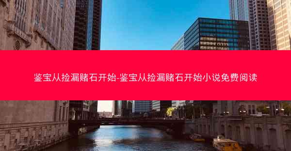 鉴宝从捡漏赌石开始-鉴宝从捡漏赌石开始小说免费阅读 鉴宝从捡漏赌石开始-鉴宝从捡漏赌石开始小说免费阅读