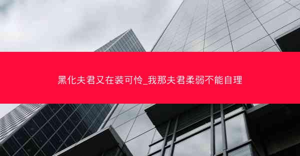 黑化夫君又在装可怜_我那夫君柔弱不能自理