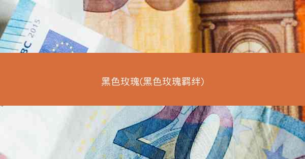 黑色玫瑰(黑色玫瑰羁绊)