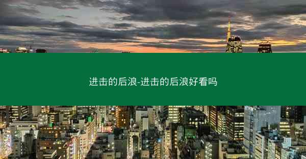 进击的后浪-进击的后浪好看吗 进击的后浪-进击的后浪好看吗