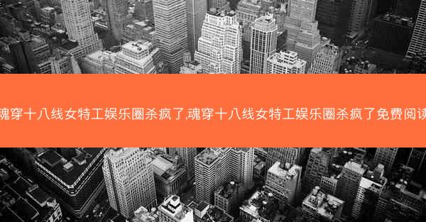 魂穿十八线女特工娱乐圈杀疯了,魂穿十八线女特工娱乐圈杀疯了免费阅读