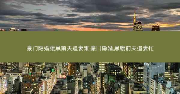 豪门隐婚腹黑前夫追妻难,豪冂隐婚,黑腹前夫追妻忙