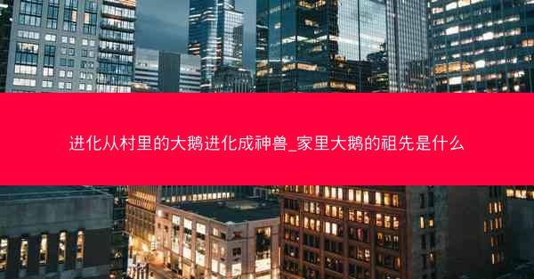 进化从村里的大鹅进化成神兽_家里大鹅的祖先是什么