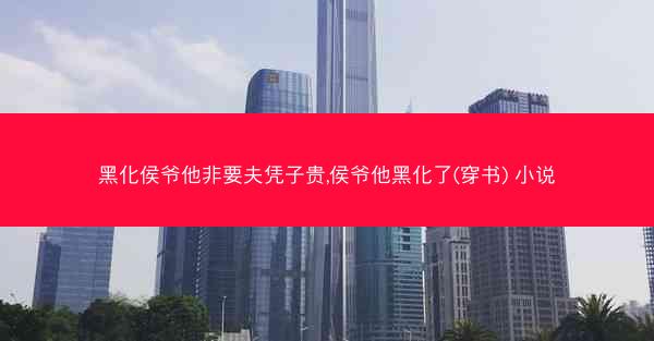 黑化侯爷他非要夫凭子贵,侯爷他黑化了(穿书) 小说