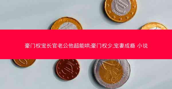 豪门权宠长官老公他超能哄;豪门权少,宠妻成瘾 小说 豪门权宠长官老公他超能哄;豪门权少,宠妻成瘾 小说