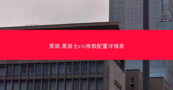 黑骑-黑骑士e10参数配置详情表 黑骑-黑骑士e10参数配置详情表