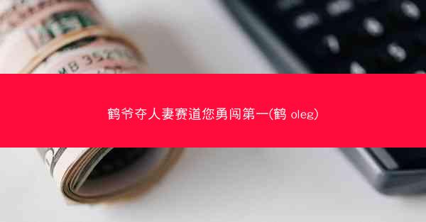 鹤爷夺人妻赛道您勇闯第一(鹤 oleg)
