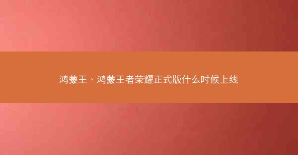 鸿蒙王、鸿蒙王者荣耀正式版什么时候上线