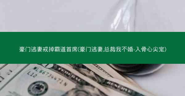 豪门逃妻戒掉霸道首席(豪门逃妻,总裁我不婚-入骨心尖宠)