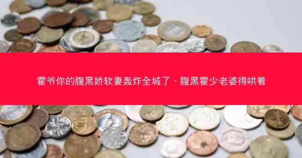 霍爷你的腹黑娇软妻轰炸全城了、腹黑霍少老婆得哄着