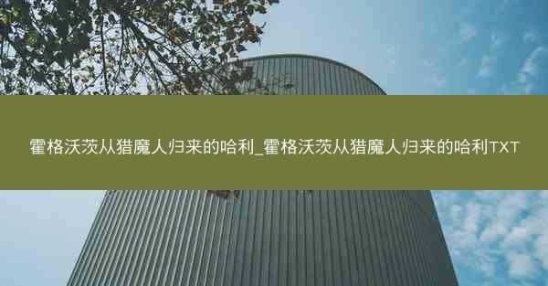 霍格沃茨从猎魔人归来的哈利_霍格沃茨从猎魔人归来的哈利TXT