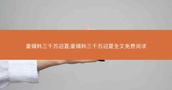 豪婿韩三千苏迎夏;豪婿韩三千苏迎夏全文免费阅读