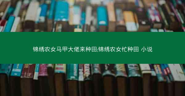 锦绣农女马甲大佬来种田;锦绣农女忙种田 小说