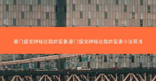 豪门盛宠神秘总裁娇蛮妻;豪门盛宠神秘总裁娇蛮妻小说易浅