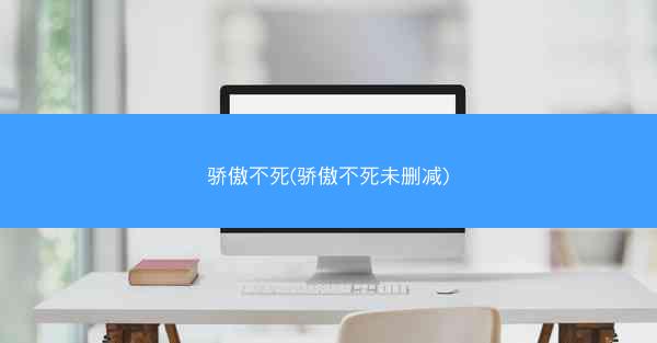 骄傲不死(骄傲不死未删减)