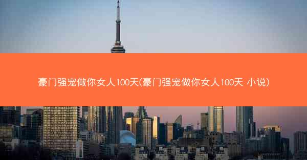 豪门强宠做你女人100天(豪门强宠做你女人100天 小说)