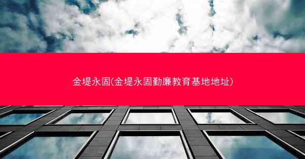 金堤永固(金堤永固勤廉教育基地地址)