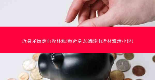 近身龙婿薛雨泽林雅清(近身龙婿薛雨泽林雅清小说)