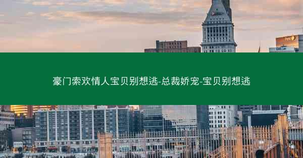 豪门索欢情人宝贝别想逃-总裁娇宠-宝贝别想逃