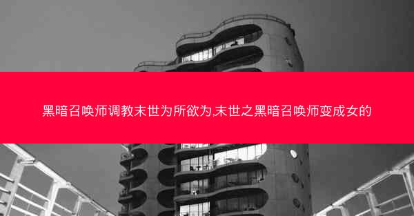黑暗召唤师调教末世为所欲为,末世之黑暗召唤师变成女的