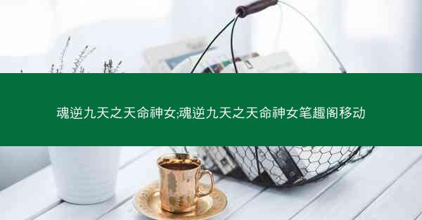 魂逆九天之天命神女;魂逆九天之天命神女笔趣阁移动