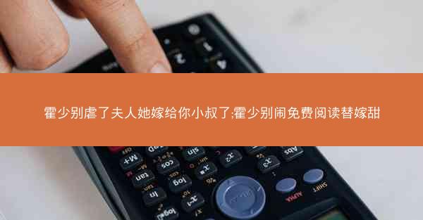 霍少别虐了夫人她嫁给你小叔了;霍少别闹免费阅读替嫁甜