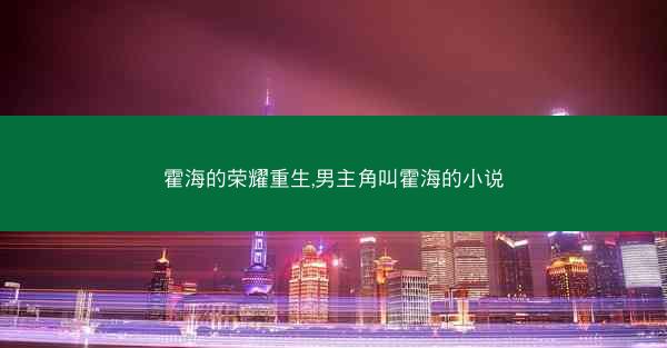 霍海的荣耀重生,男主角叫霍海的小说 霍海的荣耀重生,男主角叫霍海的小说