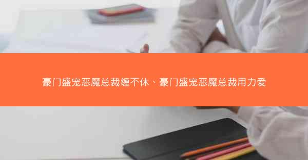豪门盛宠恶魔总裁缠不休、豪门盛宠恶魔总裁用力爱