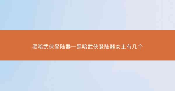 黑暗武侠登陆器—黑暗武侠登陆器女主有几个
