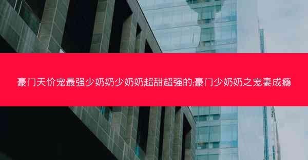 豪门天价宠最强少奶奶少奶奶超甜超强的;豪门少奶奶之宠妻成瘾
