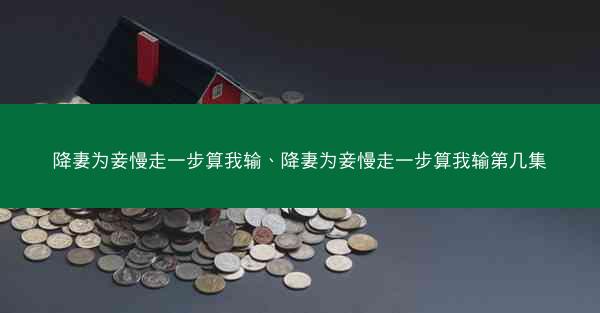 降妻为妾慢走一步算我输、降妻为妾慢走一步算我输第几集
