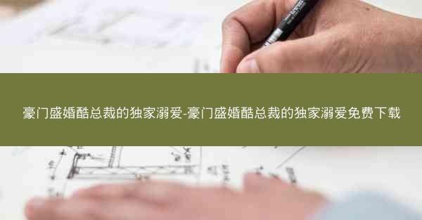 豪门盛婚酷总裁的独家溺爱-豪门盛婚酷总裁的独家溺爱免费下载