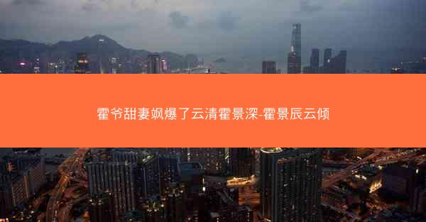 霍爷甜妻飒爆了云清霍景深-霍景辰云倾
