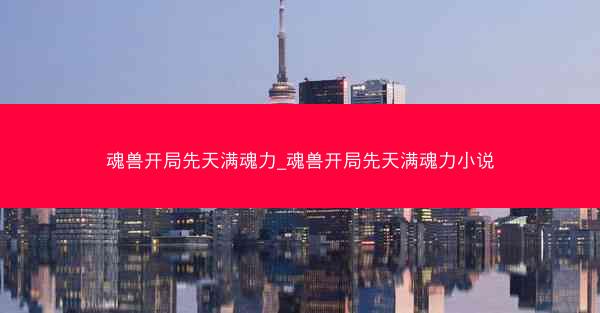 魂兽开局先天满魂力_魂兽开局先天满魂力小说