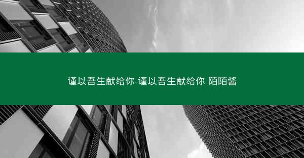 谨以吾生献给你-谨以吾生献给你 陌陌酱 谨以吾生献给你-谨以吾生献给你 陌陌酱
