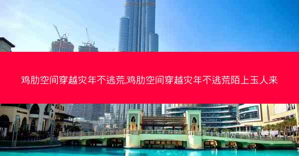 鸡肋空间穿越灾年不逃荒,鸡肋空间穿越灾年不逃荒陌上玉人来