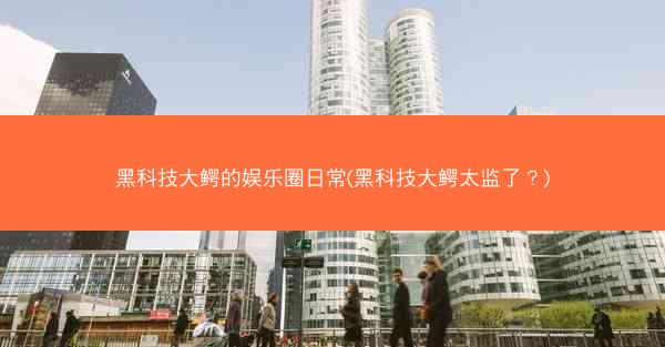 黑科技大鳄的娱乐圈日常(黑科技大鳄太监了?)