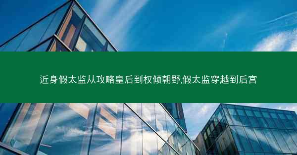 近身假太监从攻略皇后到权倾朝野,假太监穿越到后宫