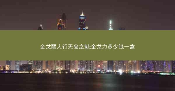 金戈丽人行天命之魁;金戈力多少钱一盒