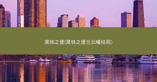 黑铁之堡(黑铁之堡兰云曦结局) 黑铁之堡(黑铁之堡兰云曦结局)