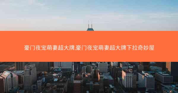 豪门夜宠萌妻超大牌,豪门夜宠萌妻超大牌下拉奇妙屋