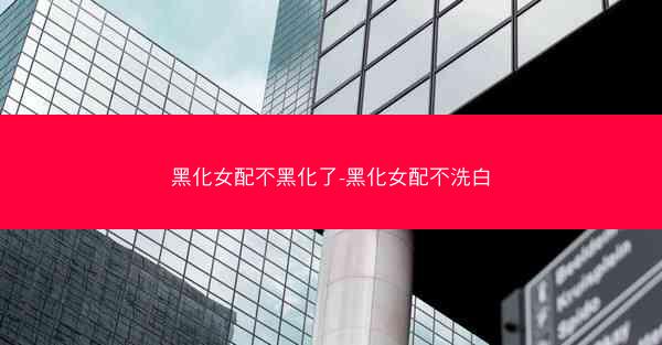 黑化女配不黑化了-黑化女配不洗白