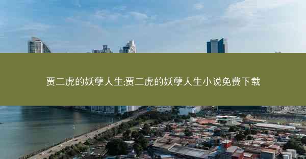 贾二虎的妖孽人生;贾二虎的妖孽人生小说免费下载