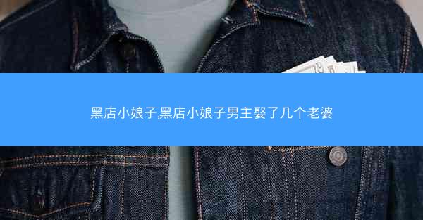 黑店小娘子,黑店小娘子男主娶了几个老婆